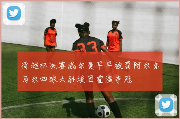 荷超杯决赛威尔曼早早被罚阿尔克马尔四球大胜埃因霍温夺冠