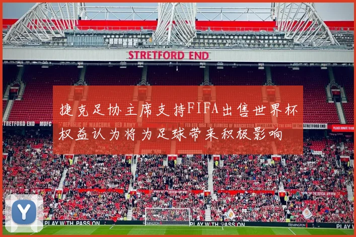 捷克足协主席支持FIFA出售世界杯权益认为将为足球带来积极影响