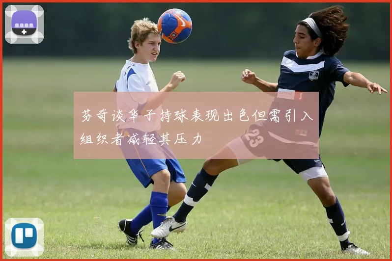 芬奇谈华子持球表现出色但需引入组织者减轻其压力