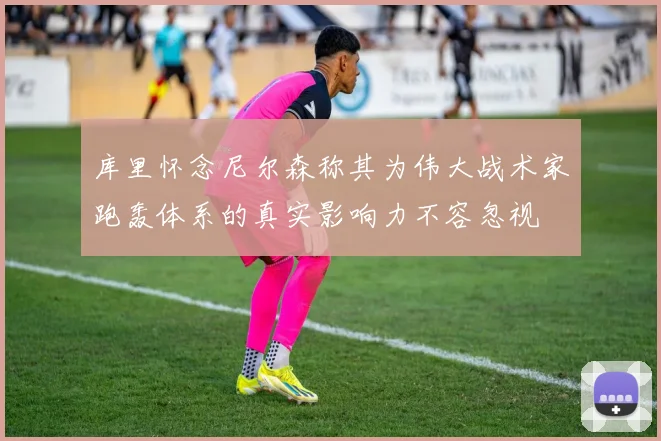 库里怀念尼尔森称其为伟大战术家跑轰体系的真实影响力不容忽视