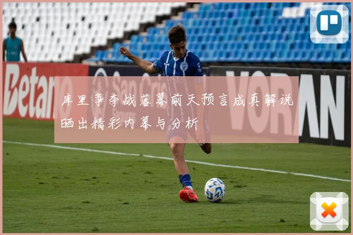 库里争夺战落幕前天预言成真解说晒出精彩内幕与分析