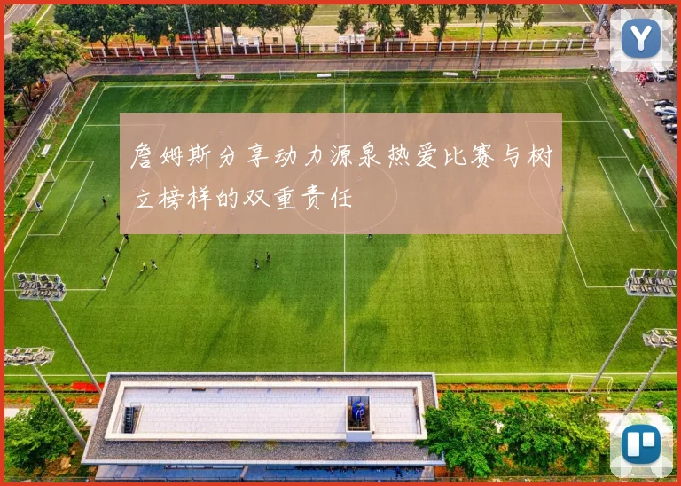 詹姆斯分享动力源泉热爱比赛与树立榜样的双重责任