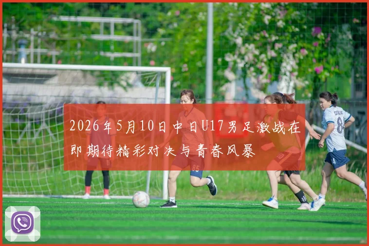 2026年5月10日中日U17男足激战在即期待精彩对决与青春风暴