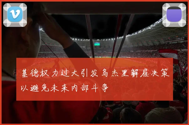 基德权力过大引发乌杰里解雇决策以避免未来内部斗争