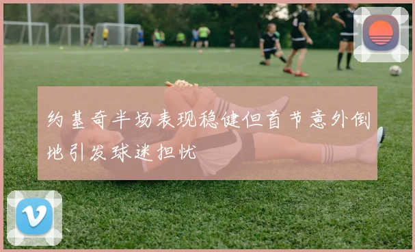 约基奇半场表现稳健但首节意外倒地引发球迷担忧