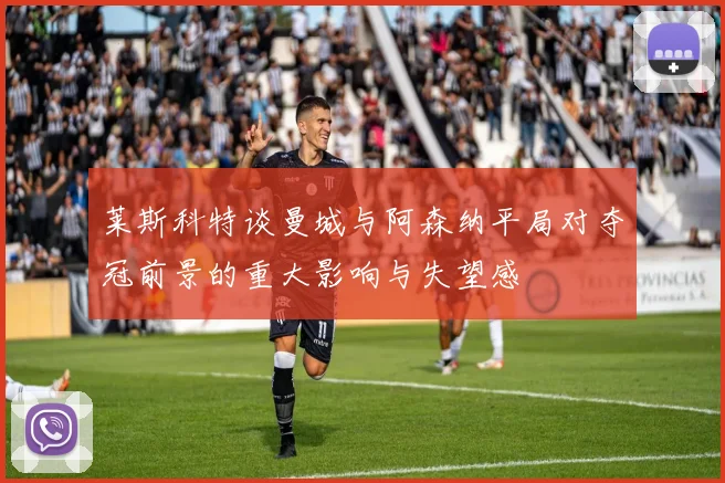 莱斯科特谈曼城与阿森纳平局对夺冠前景的重大影响与失望感