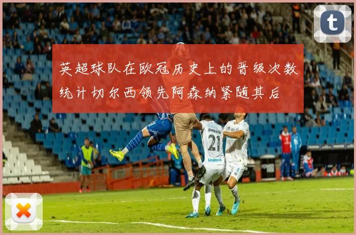 英超球队在欧冠历史上的晋级次数统计切尔西领先阿森纳紧随其后