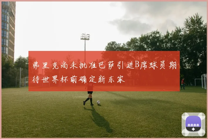 弗里克尚未批准巴萨引进B席球员期待世界杯前确定新东家
