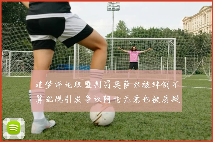 追梦评论联盟判罚奥萨尔被绊倒不算犯规引发争议阿伦无意也被质疑
