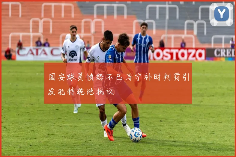 国安球员愤怒不已马宁补时判罚引发孔特跪地抗议