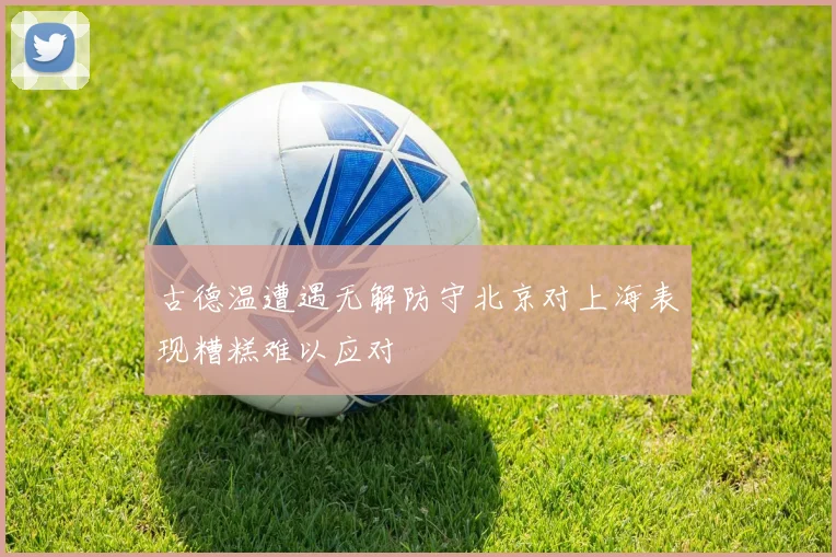 古德温遭遇无解防守北京对上海表现糟糕难以应对