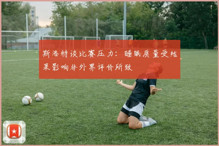 斯洛特谈比赛压力：睡眠质量受结果影响非外界评价所致
