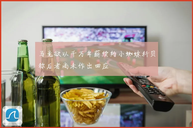 马竞欲以千万年薪续约小蜘蛛科贝称后者尚未作出回应